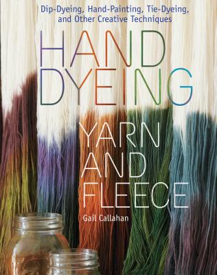 Hand Dyeing Yarn and Fleece: Dip-Dyeing, Hand-Painting, Tie-Dyeing, and Other Creative Techniques - Callahan, Gail