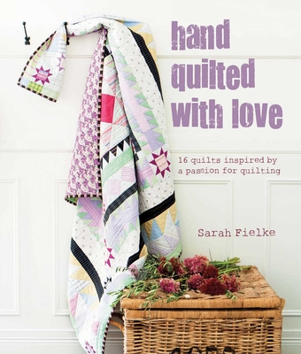 Hand Quilted with Love: 16 Quilts Inspired by a Passion for Quilting - Fielke, Sarah
