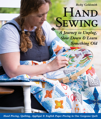 Hand Sewing: A Journey to Unplug, Slow Down & Learn Something Old; Hand Piecing, Quilting, Appliqu & English Paper Piecing in One Gorgeous Quilt - Goldsmith, Becky