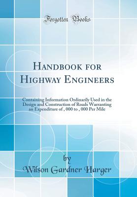 Handbook for Highway Engineers: Containing Information Ordinarily Used in the Design and Construction of Roads Warranting an Expenditure of $5, 000 to $30, 000 Per Mile (Classic Reprint) - Harger, Wilson Gardner