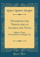 Handbook for Travellers in Algeria and Tunis: Algiers, Oran, Constantine, Carthage, Etc (Classic Reprint)