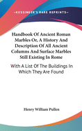 Handbook Of Ancient Roman Marbles Or, A History And Description Of All Ancient Columns And Surface Marbles Still Existing In Rome: With A List Of The Buildings In Which They Are Found