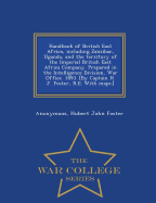 Handbook of British East Africa, Including Zanzibar, Uganda, and the Territory of the Imperial British East Africa Company. Prepared in the Intelligence Division, War Office. 1893. [By Captain H. J. Foster, R.E. with Maps.] - War College Series