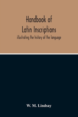 Handbook Of Latin Inscriptions: Illustrating The History Of The Language - M Lindsay, W