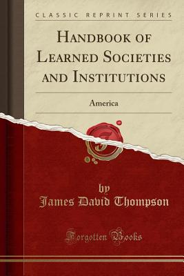 Handbook of Learned Societies and Institutions: America (Classic Reprint) - Thompson, James David