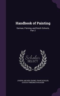 Handbook of Painting: German, Fleming, and Dutch Schools, Part 2 - Crowe, Joseph Archer, and Kugler, Franz, Dr., and Waagen, Gustav Friedrich