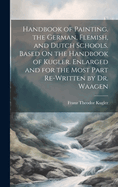 Handbook of Painting. the German, Flemish, and Dutch Schools. Based On the Handbook of Kugler. Enlarged and for the Most Part Re-Written by Dr. Waagen