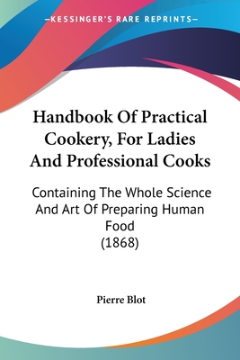 Handbook Of Practical Cookery, For Ladies And Professional Cooks: Containing The Whole Science And Art Of Preparing Human Food (1868) - Blot, Pierre