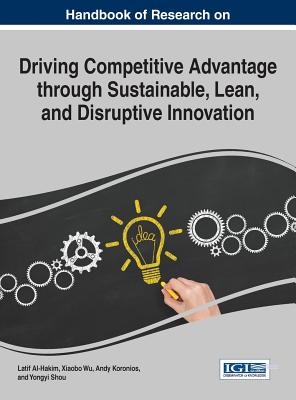 Handbook of Research on Driving Competitive Advantage through Sustainable, Lean, and Disruptive Innovation - Al-Hakim, Latif (Editor), and Wu, Xiaobo (Editor), and Koronios, Andy (Editor)