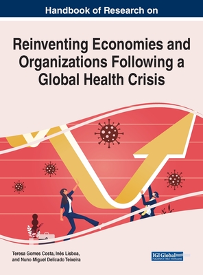 Handbook of Research on Reinventing Economies and Organizations Following a Global Health Crisis - Costa, Teresa Gomes Da (Editor), and Lisboa, Ins (Editor), and Teixeira, Nuno Miguel (Editor)