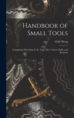 Handbook of Small Tools: Comprising Threading Tools, Taps, Dies, Cutters, Drills, and Reamers - Oberg, Erik