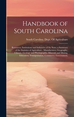 Handbook of South Carolina; Resources, Institutions and Industries of the State; a Summary of the Statistics of Agriculture, Manufactures, Geography, Climate, Geology and Physiography, Minerals and Mining, Education, Transportation, Commerce, Government, - South Carolina Dept of Agriculture (Creator)