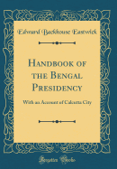 Handbook of the Bengal Presidency: With an Account of Calcutta City (Classic Reprint)