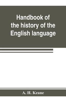 Handbook of the history of the English language, for the use of teacher and student - H Keane, A