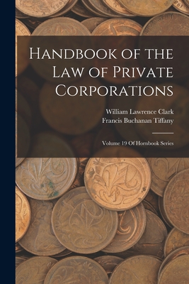 Handbook of the Law of Private Corporations: Volume 19 Of Hornbook Series - Clark, William Lawrence, and Tiffany, Francis Buchanan