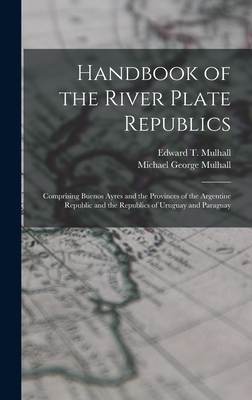 Handbook of the River Plate Republics: Comprising Buenos Ayres and the Provinces of the Argentine Republic and the Republics of Uruguay and Paraguay - Mulhall, Michael George, and Mulhall, Edward T