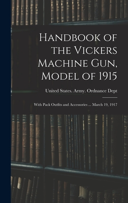 Handbook of the Vickers Machine Gun, Model of 1915: With Pack Outfits and Accessories ... March 19, 1917 - United States Army Ordnance Dept (Creator)