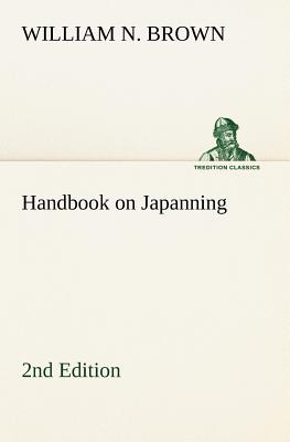 Handbook on Japanning: 2nd Edition For Ironware, Tinware, Wood, Etc. With Sections on Tinplating and Galvanizing - Brown, William N, Dr.