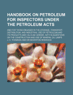 Handbook on Petroleum for Inspectors Under the Petroleum Acts and for Those Engaged in the Storage, Transport, Distribution, and Industrial Use of Petroleum and Its Products and Calcium Carbide, with Suggestions on the Construction and Use of Mineral Oil