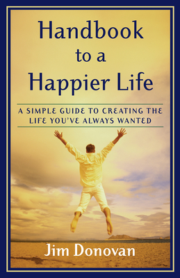 Handbook to a Happier Life: A Simple Guide to Creating the Life You've Always Wanted - Donovan, Jim