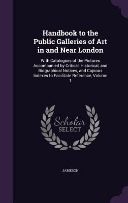 Handbook to the Public Galleries of Art in and Near London: With Catalogues of the Pictures Accompanied by Critical, Historical, and Biographical Notices, and Copious Indexes to Facilitate Reference, Volume 1 - Jameson