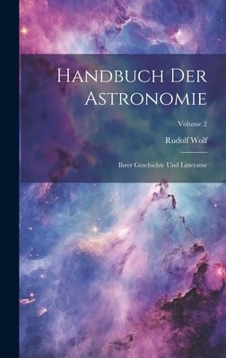 Handbuch Der Astronomie: Ihrer Geschichte Und Litteratur; Volume 2 - Wolf, Rudolf