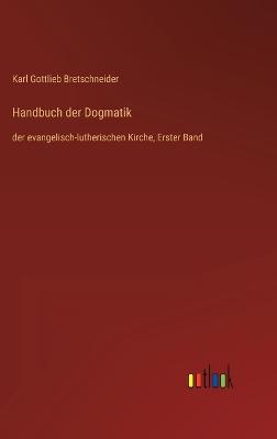 Handbuch der Dogmatik: der evangelisch-lutherischen Kirche, Erster Band - Bretschneider, Karl Gottlieb