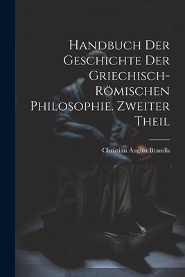 Handbuch der Geschichte der Griechisch-Rmischen Philosophie. Zweiter Theil - Brandis, Christian August