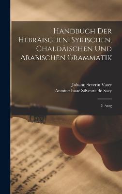 Handbuch Der Hebrischen, Syrischen, Chaldischen Und Arabischen Grammatik: 2. Ausg - Vater, Johann Severin, and Antoine Isaac Silvestre de Sacy (Creator)
