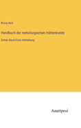 Handbuch der metallurgischen H?ttenkunde: Dritter Band Erste Abtheilung