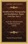 Handbuch Der Photographie Auf Metallplatten, Papier Und Glas, Part 2: Nach Den Bewahrtesten Verfahrungsarten (1854)