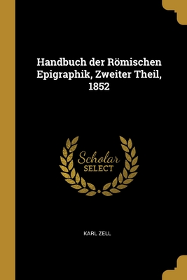 Handbuch der Rmischen Epigraphik, Zweiter Theil, 1852 - Zell, Karl