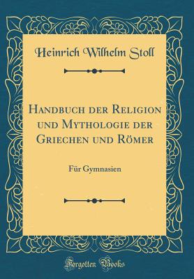 Handbuch Der Religion Und Mythologie Der Griechen Und Romer: Fur Gymnasien (Classic Reprint) - Stoll, Heinrich Wilhelm