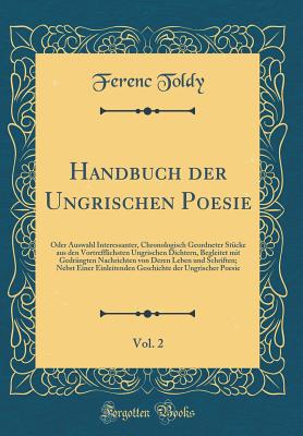 Handbuch Der Ungrischen Poesie, Vol. 2: Oder Auswahl Interessanter, Chronologisch Geordneter Stcke Aus Den Vortrefflichsten Ungrischen Dichtern, Begleitet Mit Gedrngten Nachrichten Von Deren Leben Und Schriften; Nebst Einer Einleitenden Geschichte Der - Toldy, Ferenc