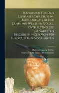 Handbuch Fr Den Liebhaber Der Stuben-, Haus- Und Aller Der Zhmung Werthen Vgel, Enthaltend Die Genauesten Beschreibungen Von 200 Europischen Vgelarten ...