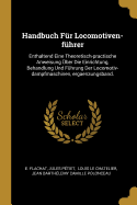 Handbuch F?r Locomotiven-F?hrer: Enthaltend Eine Theoretisch-Practische Anweisung ?ber Die Einrichtung, Behandlung Und F?hrung Der Locomotiv-Dampfmaschinen, Ergaenzungsband.