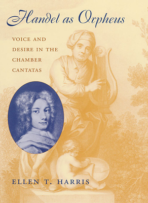 Handel as Orpheus: Voice and Desire in the Chamber Cantatas - Harris, Ellen T