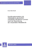 Handlungskompetenz ALS Zielkategorie Ganzheitlich Orientierten Beruflichen Lernens Nach Der Neuordnung Der Industriellen Metallberufe: Eine Theoretische Klaerung Und Reflexion Von Realisierungsmoeglichkeiten Im Dualen System