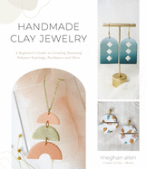 Handmade Clay Jewelry: A Beginner's Guide to Creating Stunning Polymer Earrings, Necklaces and More