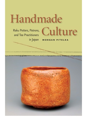 Handmade Culture: Raku Potters, Patrons, and Tea Practitioners in Japan - Pitelka, Morgan