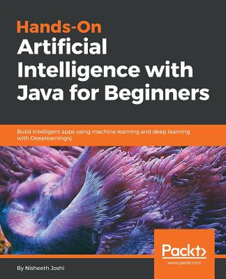 Hands-On Artificial Intelligence with Java for Beginners: Build intelligent apps using machine learning and deep learning with Deeplearning4j - Joshi, Nisheeth