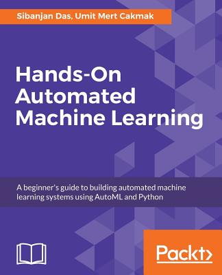 Hands-On Automated Machine Learning: A beginner's guide to building automated machine learning systems using AutoML and Python - Das, Sibanjan, and Mert Cakmak, Umit