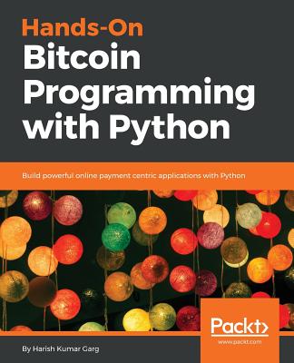 Hands-On Bitcoin Programming with Python: Build powerful online payment centric applications with Python - Garg, Harish Kumar