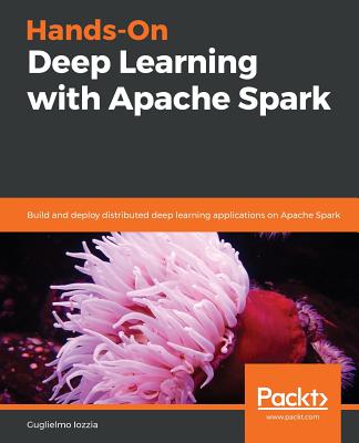 Hands-On Deep Learning with Apache Spark: Build and deploy distributed deep learning applications on Apache Spark - Iozzia, Guglielmo