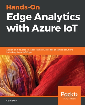 Hands-On Edge Analytics with Azure IoT: Design and develop IoT applications with edge analytical solutions including Azure IoT Edge - Dow, Colin
