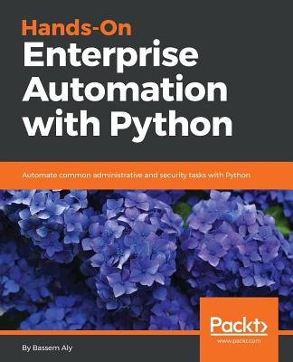 Hands-On Enterprise Automation with Python: Automate common administrative and security tasks with Python - Aly, Bassem