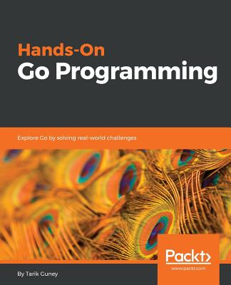 Hands-On Go Programming: Explore Go by solving real-world challenges - Guney, Tarik