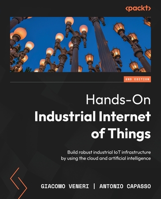 Hands-On Industrial Internet of Things: Build robust industrial IoT infrastructure by using the cloud and artificial intelligence - Veneri, Giacomo, and Capasso, Antonio