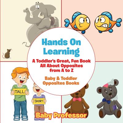 Hands On Learning: A Toddler's Great, Fun Book All About Opposites from A to Z - Baby & Toddler Opposites Books - Baby Professor