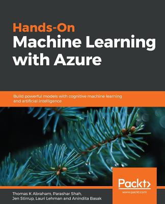 Hands-On Machine Learning with Azure: Build powerful models with cognitive machine learning and artificial intelligence - Abraham, Thomas K, and Shah, Parashar, and Stirrup, Jen